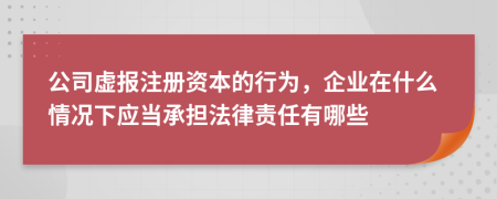 公司虚报注册资本的行为，企业在什么情况下应当承担法律责任有哪些