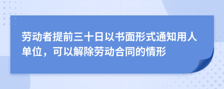 劳动者提前三十日以书面形式通知用人单位，可以解除劳动合同的情形