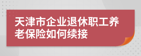 天津市企业退休职工养老保险如何续接