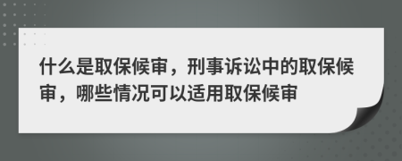 什么是取保候审，刑事诉讼中的取保候审，哪些情况可以适用取保候审