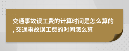 交通事故误工费的计算时间是怎么算的, 交通事故误工费的时间怎么算