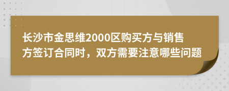 长沙市金思维2000区购买方与销售方签订合同时，双方需要注意哪些问题