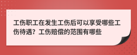 工伤职工在发生工伤后可以享受哪些工伤待遇？工伤赔偿的范围有哪些