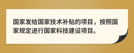 国家发给国家技术补贴的项目，按照国家规定进行国家科技建设项目。