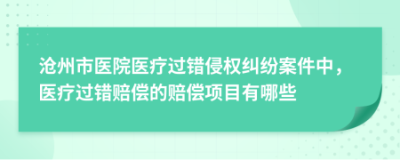 沧州市医院医疗过错侵权纠纷案件中，医疗过错赔偿的赔偿项目有哪些