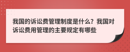 我国的诉讼费管理制度是什么？我国对诉讼费用管理的主要规定有哪些