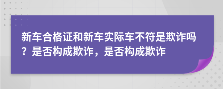 新车合格证和新车实际车不符是欺诈吗？是否构成欺诈，是否构成欺诈