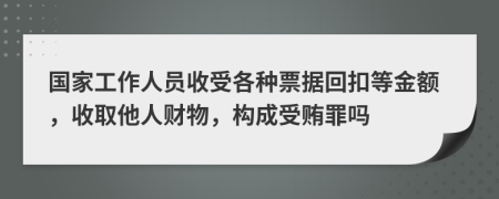 国家工作人员收受各种票据回扣等金额，收取他人财物，构成受贿罪吗