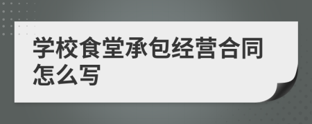 学校食堂承包经营合同怎么写