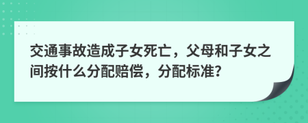 交通事故造成子女死亡，父母和子女之间按什么分配赔偿，分配标准？