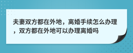 夫妻双方都在外地，离婚手续怎么办理，双方都在外地可以办理离婚吗