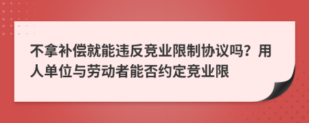 不拿补偿就能违反竞业限制协议吗？用人单位与劳动者能否约定竞业限