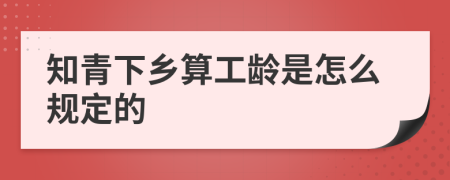 知青下乡算工龄是怎么规定的