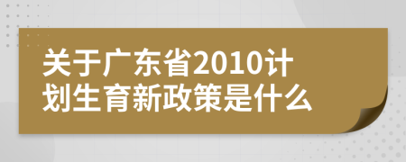 关于广东省2010计划生育新政策是什么