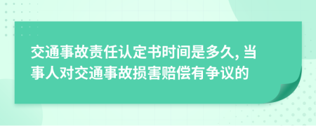 交通事故责任认定书时间是多久, 当事人对交通事故损害赔偿有争议的