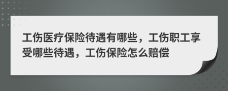 工伤医疗保险待遇有哪些，工伤职工享受哪些待遇，工伤保险怎么赔偿