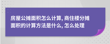 房屋公摊面积怎么计算, 商住楼分摊面积的计算方法是什么, 怎么处理