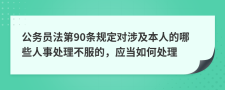 公务员法第90条规定对涉及本人的哪些人事处理不服的，应当如何处理