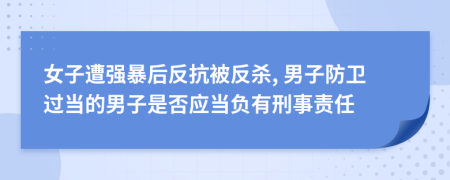 女子遭强暴后反抗被反杀, 男子防卫过当的男子是否应当负有刑事责任