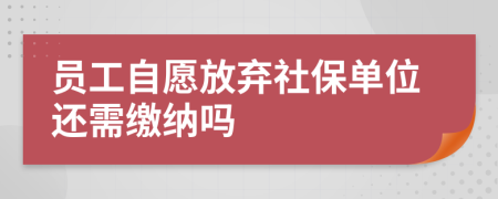 员工自愿放弃社保单位还需缴纳吗
