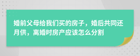 婚前父母给我们买的房子，婚后共同还月供，离婚时房产应该怎么分割