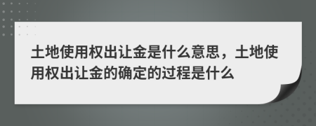 土地使用权出让金是什么意思，土地使用权出让金的确定的过程是什么