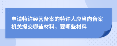 申请特许经营备案的特许人应当向备案机关提交哪些材料，要哪些材料