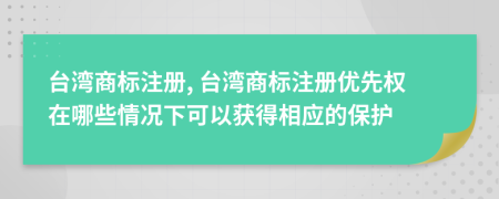 台湾商标注册, 台湾商标注册优先权在哪些情况下可以获得相应的保护