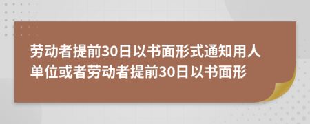 劳动者提前30日以书面形式通知用人单位或者劳动者提前30日以书面形