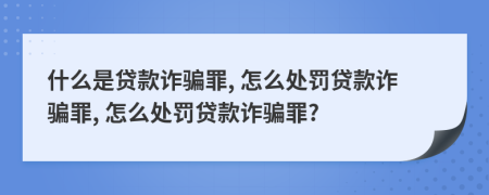 什么是贷款诈骗罪, 怎么处罚贷款诈骗罪, 怎么处罚贷款诈骗罪?