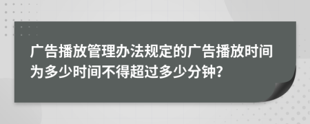 广告播放管理办法规定的广告播放时间为多少时间不得超过多少分钟？