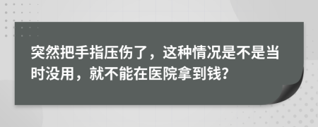 突然把手指压伤了，这种情况是不是当时没用，就不能在医院拿到钱？