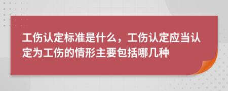 工伤认定标准是什么，工伤认定应当认定为工伤的情形主要包括哪几种