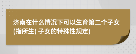 济南在什么情况下可以生育第二个子女(指所生) 子女的特殊性规定)