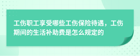 工伤职工享受哪些工伤保险待遇，工伤期间的生活补助费是怎么规定的