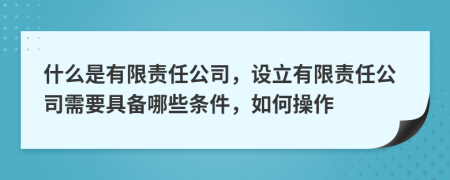 什么是有限责任公司，设立有限责任公司需要具备哪些条件，如何操作