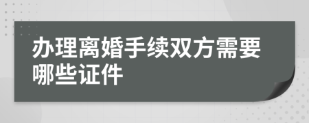 办理离婚手续双方需要哪些证件