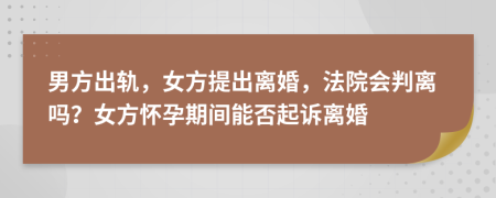 男方出轨，女方提出离婚，法院会判离吗？女方怀孕期间能否起诉离婚