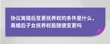 协议离婚后变更抚养权的条件是什么，离婚后子女抚养权能随便变更吗