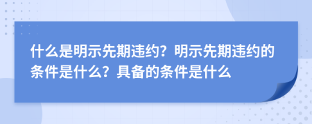 什么是明示先期违约？明示先期违约的条件是什么？具备的条件是什么