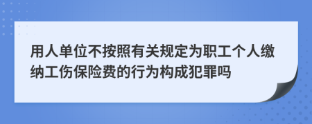 用人单位不按照有关规定为职工个人缴纳工伤保险费的行为构成犯罪吗