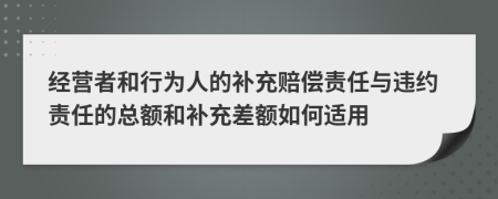 经营者和行为人的补充赔偿责任与违约责任的总额和补充差额如何适用