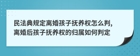 民法典规定离婚孩子抚养权怎么判, 离婚后孩子抚养权的归属如何判定