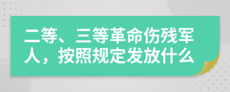 二等、三等革命伤残军人，按照规定发放什么