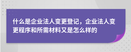 什么是企业法人变更登记，企业法人变更程序和所需材料又是怎么样的