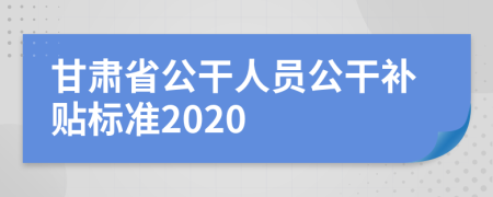甘肃省公干人员公干补贴标准2020