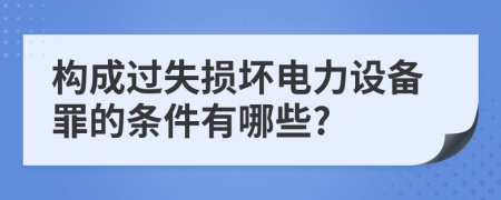 构成过失损坏电力设备罪的条件有哪些?