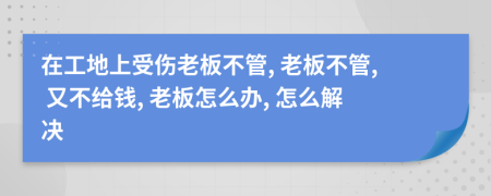 在工地上受伤老板不管, 老板不管, 又不给钱, 老板怎么办, 怎么解决