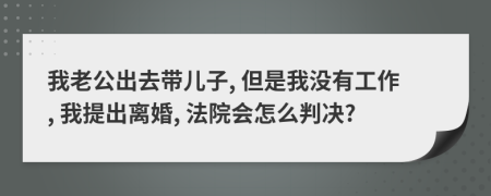 我老公出去带儿子, 但是我没有工作, 我提出离婚, 法院会怎么判决?