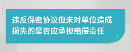 违反保密协议但未对单位造成损失的是否应承担赔偿责任